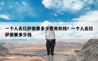 一个人去拉萨需要多少费用和钱？一个人去拉萨需要多少钱