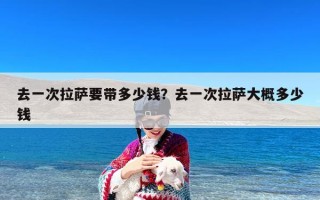 去一次拉萨要带多少钱？去一次拉萨大概多少钱
