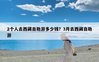2个人去西藏自助游多少钱？3月去西藏自助游
