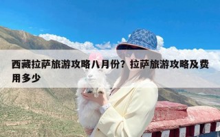 西藏拉萨旅游攻略八月份？拉萨旅游攻略及费用多少