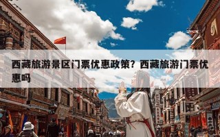西藏旅游景区门票优惠政策？西藏旅游门票优惠吗