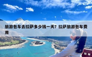 旅游包车去拉萨多少钱一天？拉萨旅游包车费用