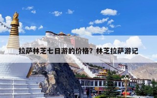 拉萨林芝七日游的价格？林芝拉萨游记
