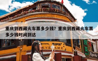重庆到西藏火车票多少钱？重庆到西藏火车票多少钱时间到达