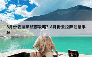 8月份去拉萨旅游攻略？8月份去拉萨注意事项