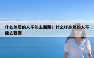 什么体质的人不能去西藏？什么样身体的人不能去西藏