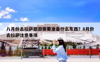 八月份去拉萨旅游需要准备什么东西？8月份去拉萨注意事项