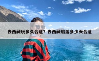 去西藏玩多久合适？去西藏旅游多少天合适