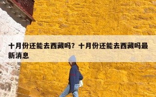 十月份还能去西藏吗？十月份还能去西藏吗最新消息