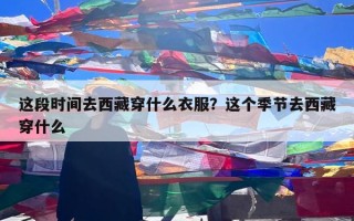 这段时间去西藏穿什么衣服？这个季节去西藏穿什么