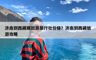 济南到西藏跟团游旅行社价格？济南到西藏旅游攻略