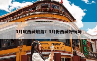 3月底西藏旅游？3月份西藏好玩吗