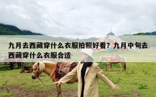 九月去西藏穿什么衣服拍照好看？九月中旬去西藏穿什么衣服合适