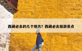 西藏必去的几个地方？西藏必去旅游景点
