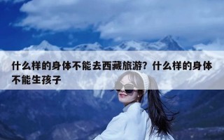 什么样的身体不能去西藏旅游？什么样的身体不能生孩子