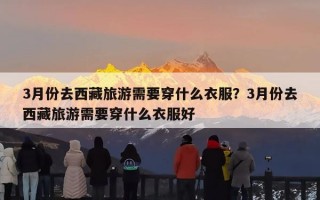 3月份去西藏旅游需要穿什么衣服？3月份去西藏旅游需要穿什么衣服好