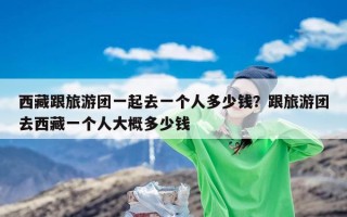 西藏跟旅游团一起去一个人多少钱？跟旅游团去西藏一个人大概多少钱