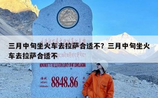 三月中旬坐火车去拉萨合适不？三月中旬坐火车去拉萨合适不