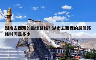 湖南去西藏的最佳路线？湖南去西藏的最佳路线时间是多少