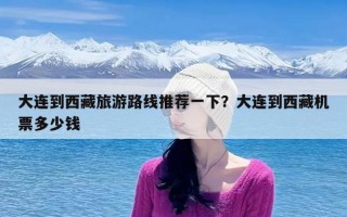 大连到西藏旅游路线推荐一下？大连到西藏机票多少钱