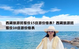 西藏旅游团报价15日游价格表？西藏旅游团报价10日游价格表