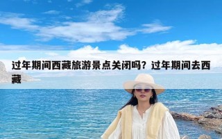 过年期间西藏旅游景点关闭吗？过年期间去西藏