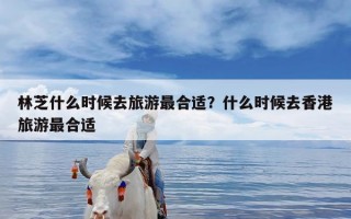 林芝什么时候去旅游最合适？什么时候去香港旅游最合适