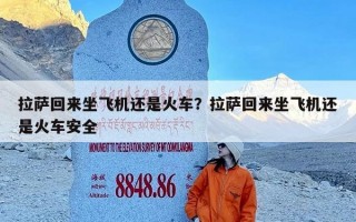 拉萨回来坐飞机还是火车？拉萨回来坐飞机还是火车安全