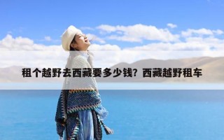 租个越野去西藏要多少钱？西藏越野租车