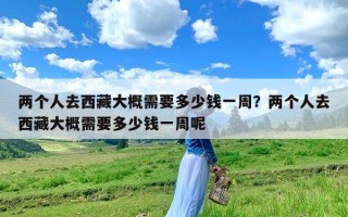 两个人去西藏大概需要多少钱一周？两个人去西藏大概需要多少钱一周呢