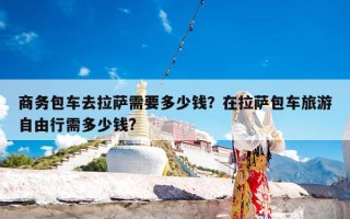 商务包车去拉萨需要多少钱？在拉萨包车旅游自由行需多少钱?