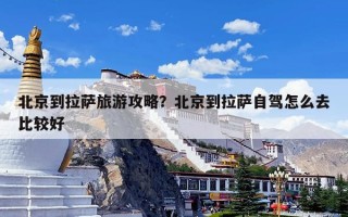 北京到拉萨旅游攻略？北京到拉萨自驾怎么去比较好