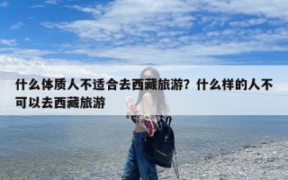 什么体质人不适合去西藏旅游？什么样的人不可以去西藏旅游
