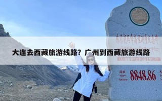 大连去西藏旅游线路？广州到西藏旅游线路