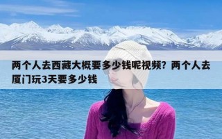 两个人去西藏大概要多少钱呢视频？两个人去厦门玩3天要多少钱