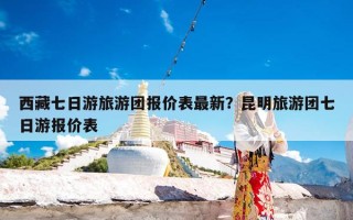西藏七日游旅游团报价表最新？昆明旅游团七日游报价表