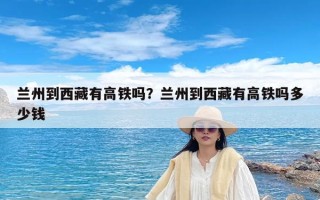 兰州到西藏有高铁吗？兰州到西藏有高铁吗多少钱