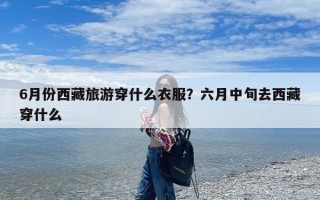 6月份西藏旅游穿什么衣服？六月中旬去西藏穿什么