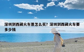 深圳到西藏火车票怎么买？深圳到西藏火车要多少钱