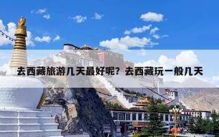 去西藏旅游几天最好呢？去西藏玩一般几天