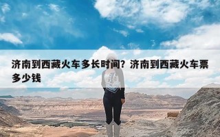 济南到西藏火车多长时间？济南到西藏火车票多少钱