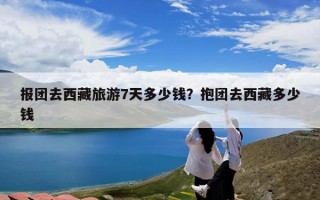 报团去西藏旅游7天多少钱？抱团去西藏多少钱