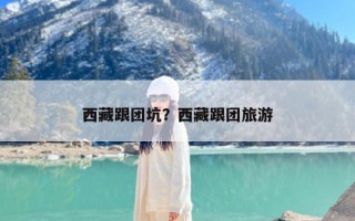 西藏跟团坑？西藏跟团旅游