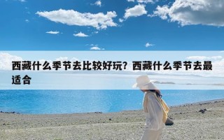 西藏什么季节去比较好玩？西藏什么季节去最适合