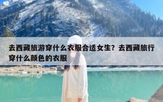 去西藏旅游穿什么衣服合适女生？去西藏旅行穿什么颜色的衣服
