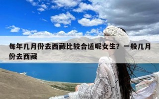 每年几月份去西藏比较合适呢女生？一般几月份去西藏