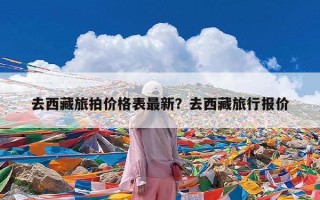 去西藏旅拍价格表最新？去西藏旅行报价