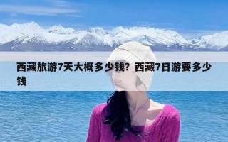 西藏旅游7天大概多少钱？西藏7日游要多少钱