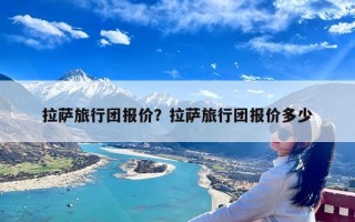 拉萨旅行团报价？拉萨旅行团报价多少