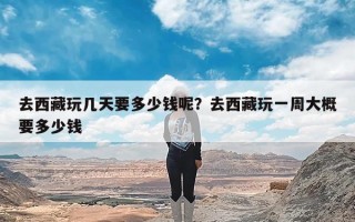 去西藏玩几天要多少钱呢？去西藏玩一周大概要多少钱